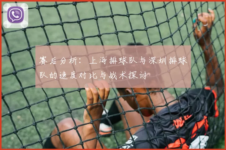 赛后分析：上海排球队与深圳排球队的速度对比与战术探讨