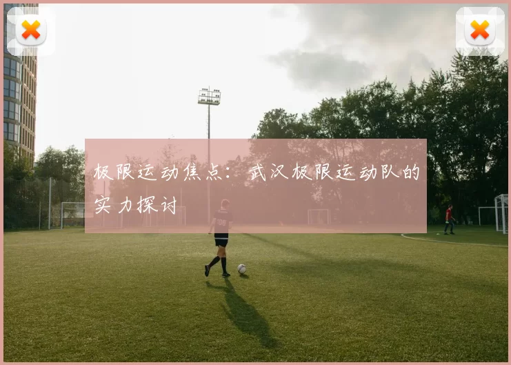 极限运动焦点：武汉极限运动队的实力探讨