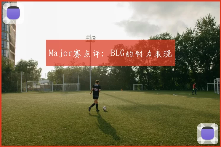 Major赛点评：BLG的耐力表现