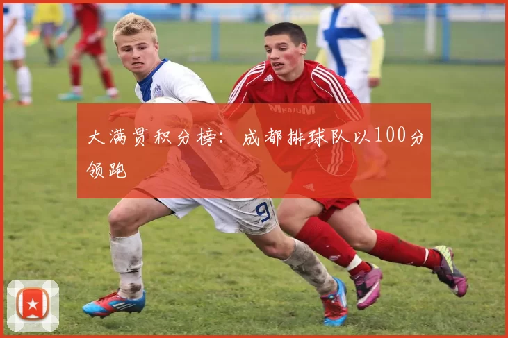 大满贯积分榜：成都排球队以100分领跑