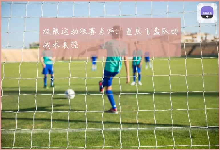 极限运动联赛点评：重庆飞盘队的战术表现