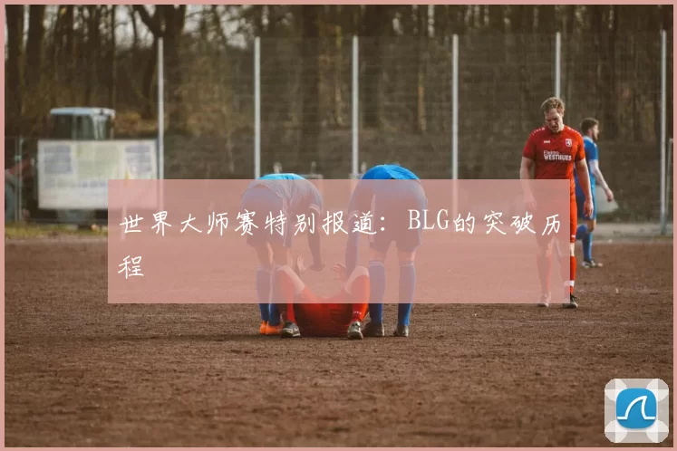 世界大师赛特别报道：BLG的突破历程