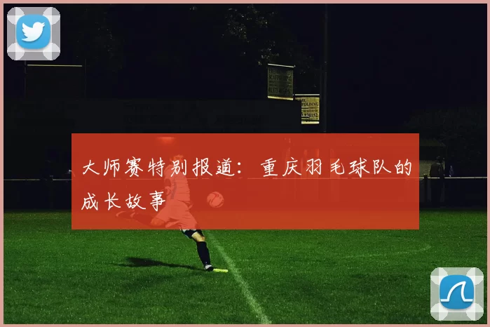 大师赛特别报道：重庆羽毛球队的成长故事