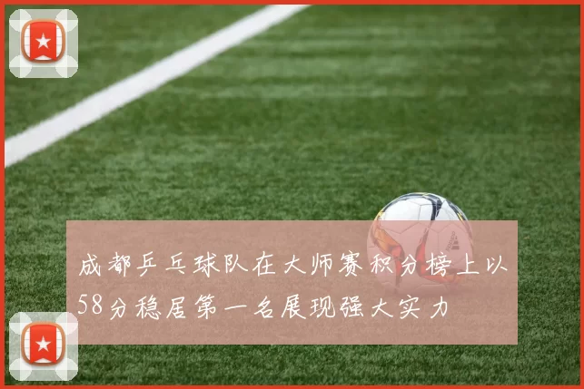 成都乒乓球队在大师赛积分榜上以58分稳居第一名展现强大实力