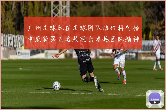 广州足球队在足球团队协作排行榜中荣获第五名展现出卓越团队精神与合作能力