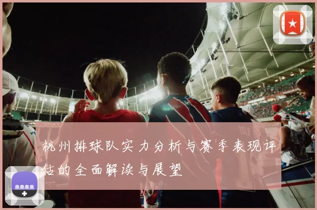 杭州排球队实力分析与赛季表现评估的全面解读与展望
