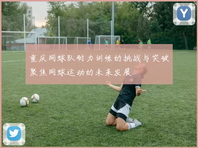 重庆网球队耐力训练的挑战与突破聚焦网球运动的未来发展