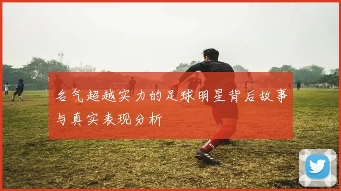 名气超越实力的足球明星背后故事与真实表现分析