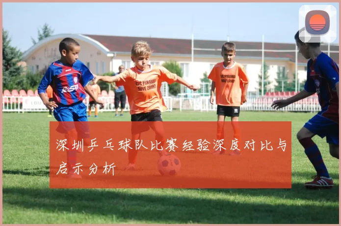 深圳乒乓球队比赛经验深度对比与启示分析