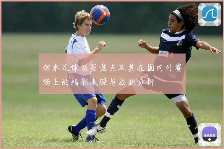 邻水足球明星盘点及其在国内外赛场上的精彩表现与成就分析