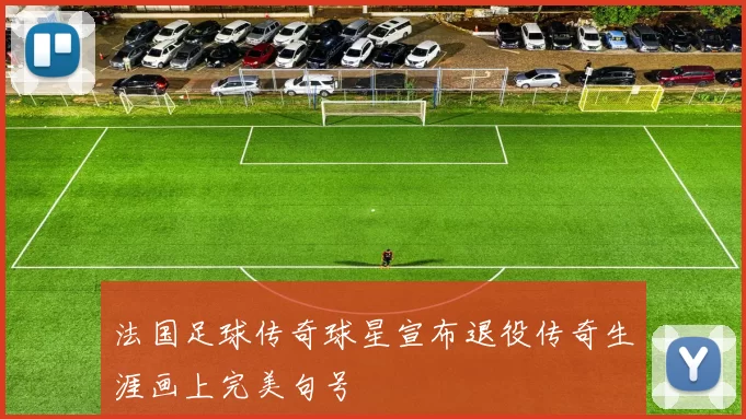 法国足球传奇球星宣布退役传奇生涯画上完美句号