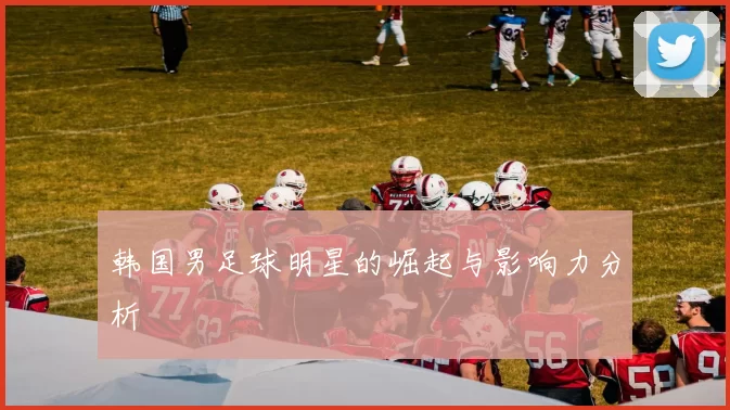 韩国男足球明星的崛起与影响力分析