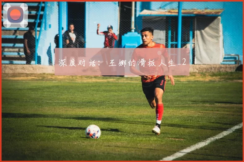 深度对话：王娜的滑板人生_2